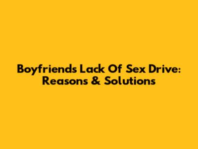 Boyfriend's Lack Of Sex Drive: Reasons & Solutions