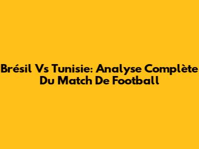 Brésil Vs Tunisie: Analyse Complète Du Match De Football