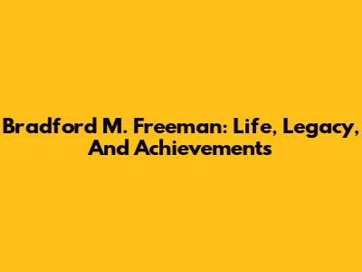 Bradford M. Freeman: Life, Legacy, And Achievements