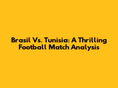 Brasil Vs. Tunisia: A Thrilling Football Match Analysis
