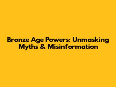 Bronze Age Powers: Unmasking Myths & Misinformation