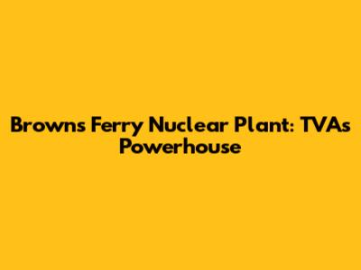 Browns Ferry Nuclear Plant: TVA's Powerhouse
