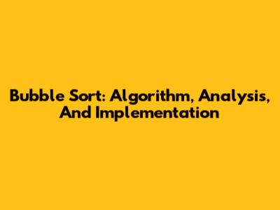 Bubble Sort: Algorithm, Analysis, And Implementation