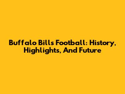 Buffalo Bills Football: History, Highlights, And Future