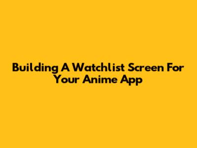 Building A Watchlist Screen For Your Anime App