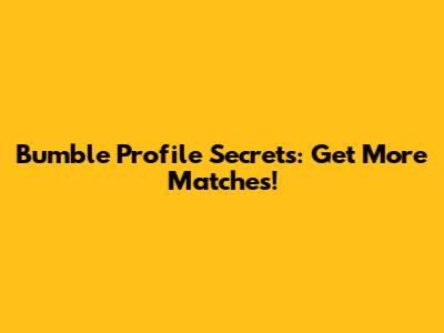 Bumble Profile Secrets: Get More Matches!