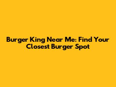 Burger King Near Me: Find Your Closest Burger Spot