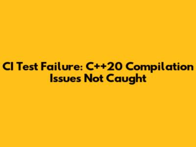 CI Test Failure: C++20 Compilation Issues Not Caught