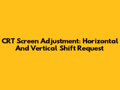 CRT Screen Adjustment: Horizontal And Vertical Shift Request