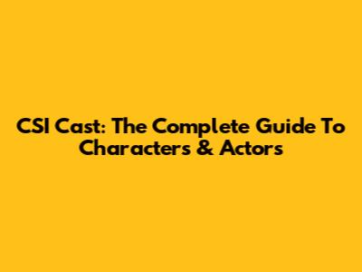 CSI Cast: The Complete Guide To Characters & Actors