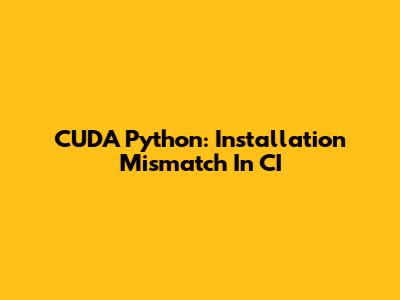 CUDA Python: Installation Mismatch In CI