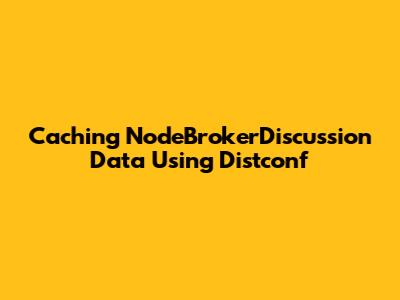 Caching NodeBrokerDiscussion Data Using Distconf