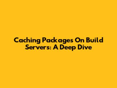Caching Packages On Build Servers: A Deep Dive