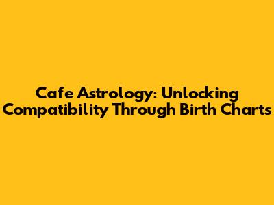 Cafe Astrology: Unlocking Compatibility Through Birth Charts