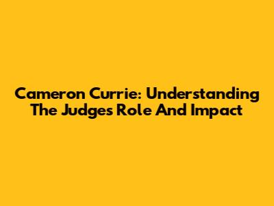 Cameron Currie: Understanding The Judge's Role And Impact