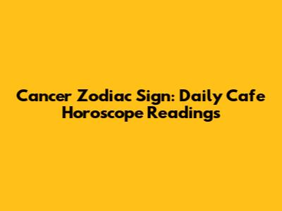 Cancer Zodiac Sign: Daily Cafe Horoscope Readings