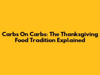 Carbs On Carbs: The Thanksgiving Food Tradition Explained