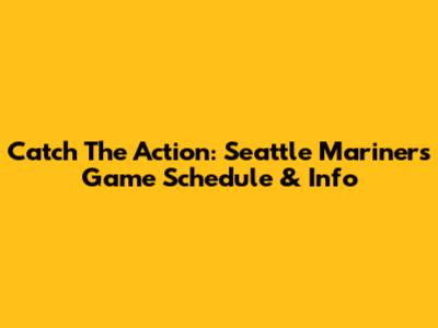 Catch The Action: Seattle Mariners Game Schedule & Info