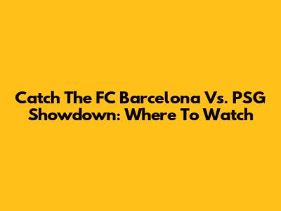 Catch The FC Barcelona Vs. PSG Showdown: Where To Watch