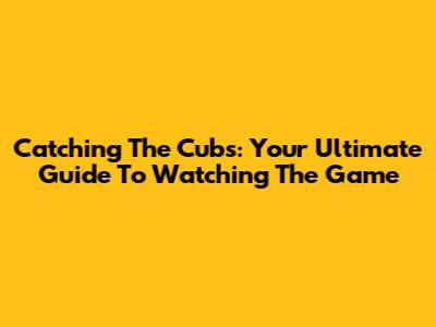 Catching The Cubs: Your Ultimate Guide To Watching The Game