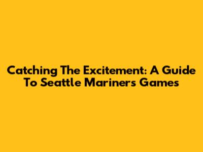 Catching The Excitement: A Guide To Seattle Mariners Games