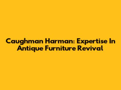 Caughman Harman: Expertise In Antique Furniture Revival