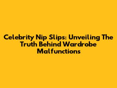 Celebrity Nip Slips: Unveiling The Truth Behind Wardrobe Malfunctions