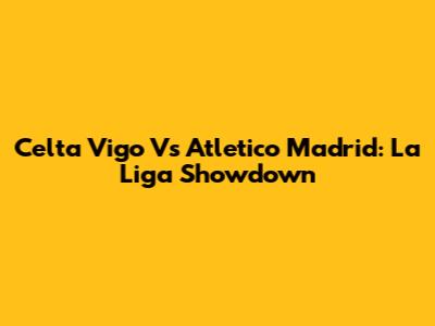 Celta Vigo Vs Atletico Madrid: La Liga Showdown