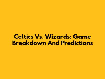 Celtics Vs. Wizards: Game Breakdown And Predictions