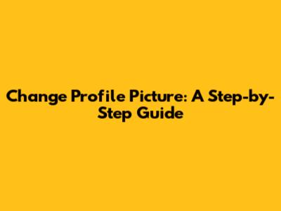 Change Profile Picture: A Step-by-Step Guide