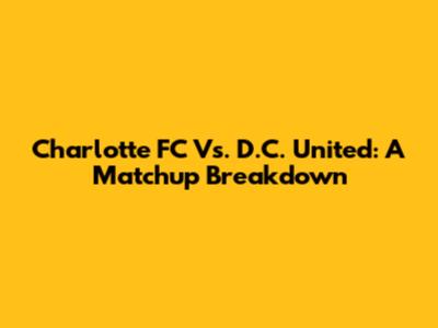 Charlotte FC Vs. D.C. United: A Matchup Breakdown