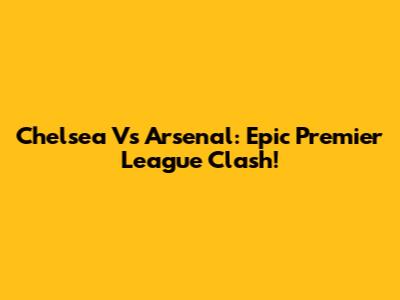 Chelsea Vs Arsenal: Epic Premier League Clash!