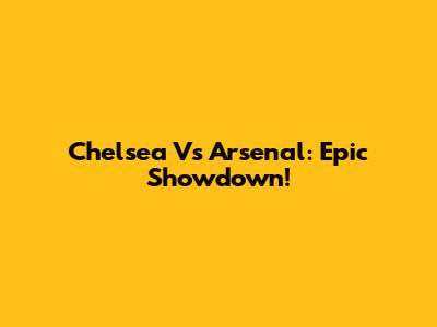 Chelsea Vs Arsenal: Epic Showdown!