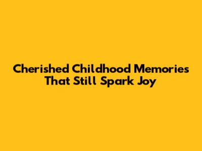 Cherished Childhood Memories That Still Spark Joy