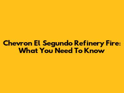 Chevron El Segundo Refinery Fire: What You Need To Know