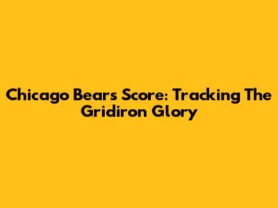 Chicago Bears Score: Tracking The Gridiron Glory