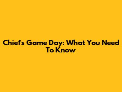 Chiefs Game Day: What You Need To Know