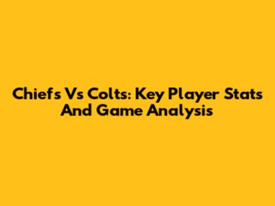 Chiefs Vs Colts: Key Player Stats And Game Analysis