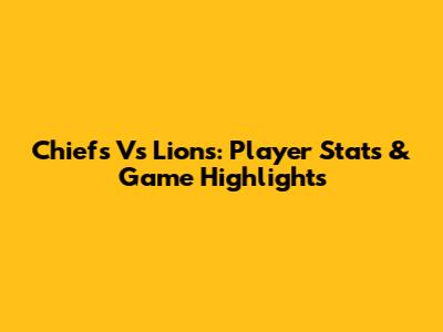 Chiefs Vs Lions: Player Stats & Game Highlights