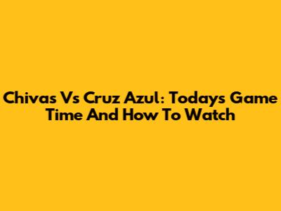 Chivas Vs Cruz Azul: Today's Game Time And How To Watch