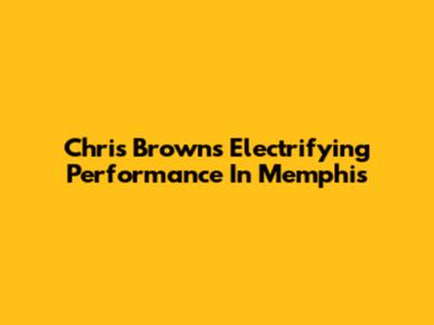 Chris Brown's Electrifying Performance In Memphis