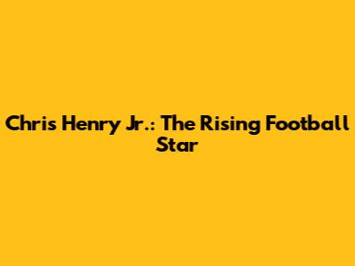 Chris Henry Jr.: The Rising Football Star