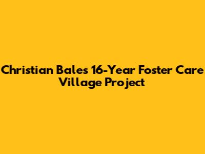 Christian Bale's 16-Year Foster Care Village Project
