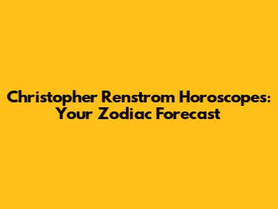 Christopher Renstrom Horoscopes: Your Zodiac Forecast