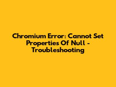 Chromium Error: Cannot Set Properties Of Null - Troubleshooting