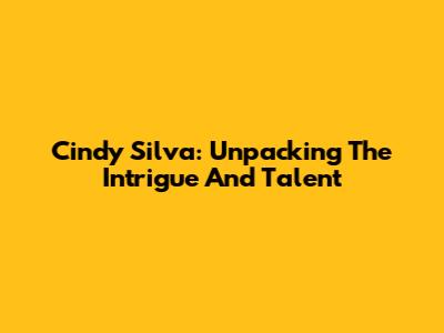 Cindy Silva: Unpacking The Intrigue And Talent