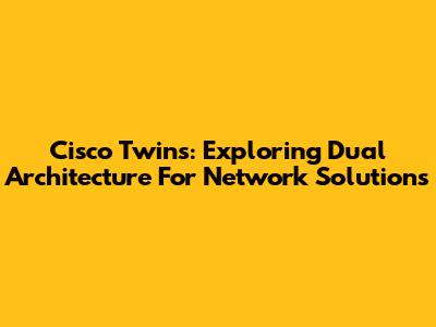 Cisco Twins: Exploring Dual Architecture For Network Solutions