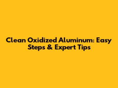 Clean Oxidized Aluminum: Easy Steps & Expert Tips
