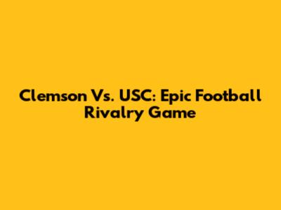 Clemson Vs. USC: Epic Football Rivalry Game