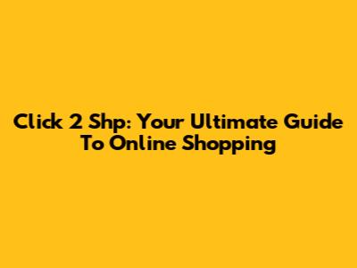 Click 2 Shp: Your Ultimate Guide To Online Shopping